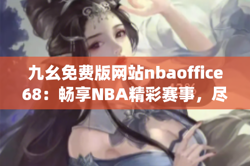 九幺免費(fèi)版網(wǎng)站nbaoffice68：暢享NBA精彩賽事，盡情暢玩籃球游戲(1)