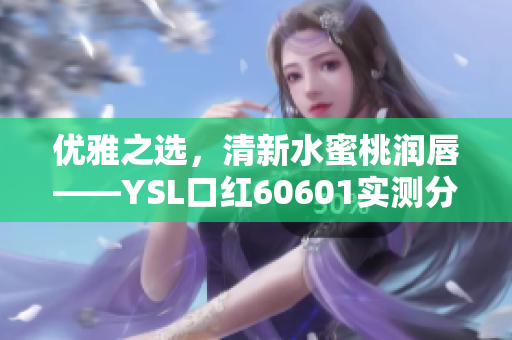 優(yōu)雅之選，清新水蜜桃潤唇——YSL口紅60601實測分享