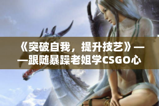 《突破自我，提升技藝》——跟隨暴躁老姐學(xué)CSGO心得