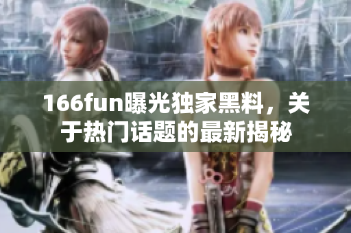 166fun曝光獨(dú)家黑料，關(guān)于熱門話題的最新揭秘