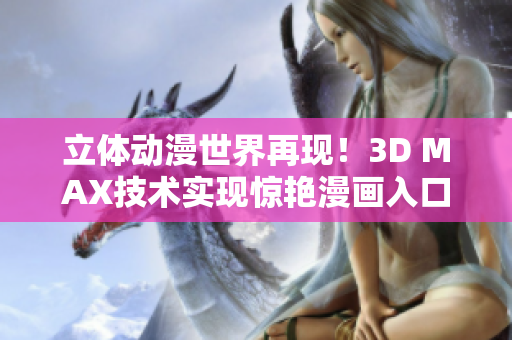 立體動漫世界再現(xiàn)！3D MAX技術實現(xiàn)驚艷漫畫入口