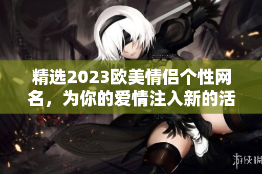 精選2023歐美情侶個性網名，為你的愛情注入新的活力！