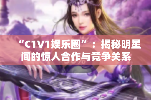 “C1V1娛樂圈”：揭秘明星間的驚人合作與競爭關(guān)系