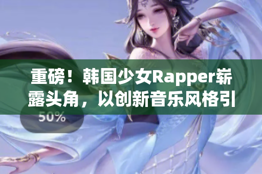 重磅！韓國少女Rapper嶄露頭角，以創(chuàng)新音樂風(fēng)格引爆舞臺