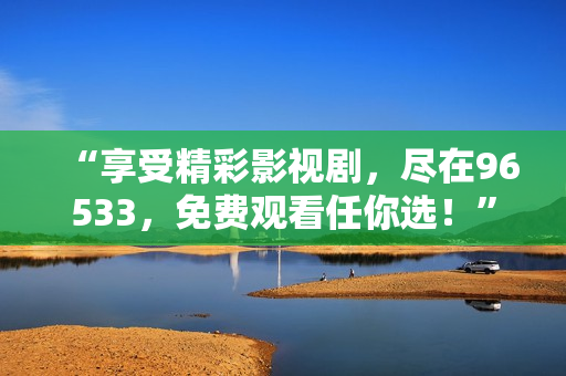 “享受精彩影視劇，盡在96533，免費(fèi)觀看任你選！”