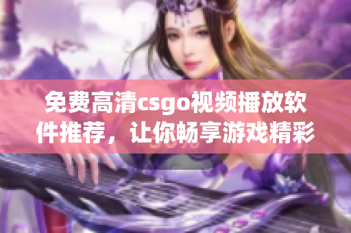 免費高清csgo視頻播放軟件推薦，讓你暢享游戲精彩畫面