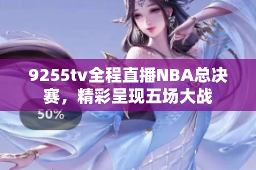 9255tv全程直播NBA總決賽，精彩呈現(xiàn)五場大戰(zhàn)