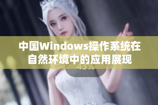 中國(guó)Windows操作系統(tǒng)在自然環(huán)境中的應(yīng)用展現(xiàn)