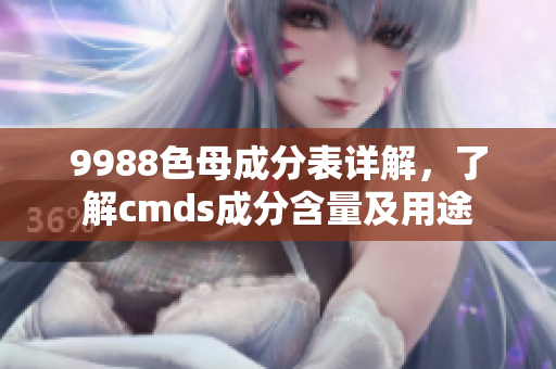 9988色母成分表詳解，了解cmds成分含量及用途