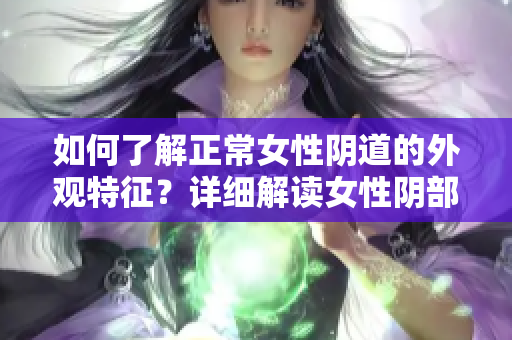 如何了解正常女性陰道的外觀特征？詳細(xì)解讀女性陰部生理結(jié)構(gòu)！