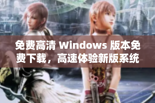 免費(fèi)高清 Windows 版本免費(fèi)下載，高速體驗(yàn)新版系統(tǒng)