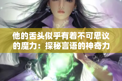 他的舌頭似乎有著不可思議的魔力：探秘言語的神奇力量