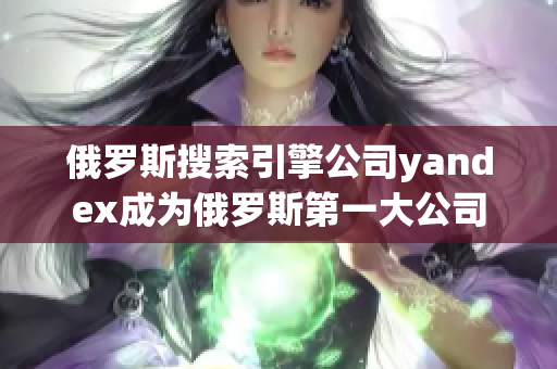 俄羅斯搜索引擎公司yandex成為俄羅斯第一大公司