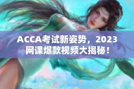 ACCA考試新姿勢(shì)，2023網(wǎng)課爆款視頻大揭秘！