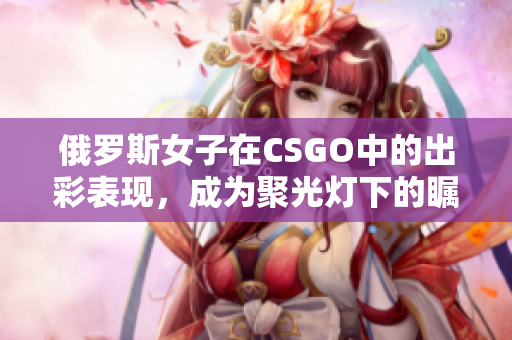 俄羅斯女子在CSGO中的出彩表現(xiàn)，成為聚光燈下的矚目焦點(diǎn)