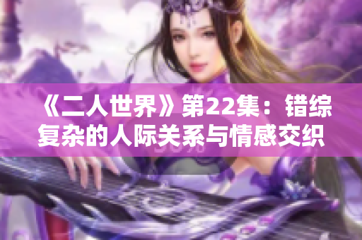 《二人世界》第22集：錯綜復雜的人際關系與情感交織