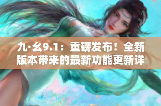 九·幺9.1：重磅發(fā)布！全新版本帶來(lái)的最新功能更新詳解