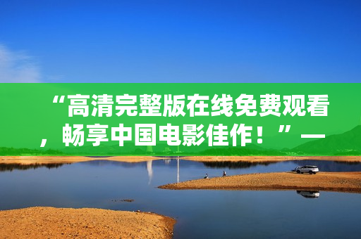 “高清完整版在線免費(fèi)觀看，暢享中國電影佳作！”——一個(gè)編輯的推薦