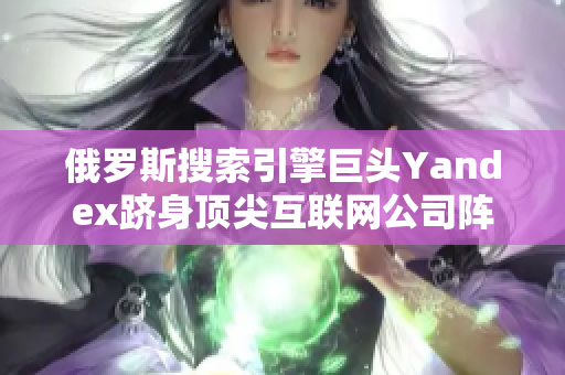 俄羅斯搜索引擎巨頭Yandex躋身頂尖互聯(lián)網(wǎng)公司陣營