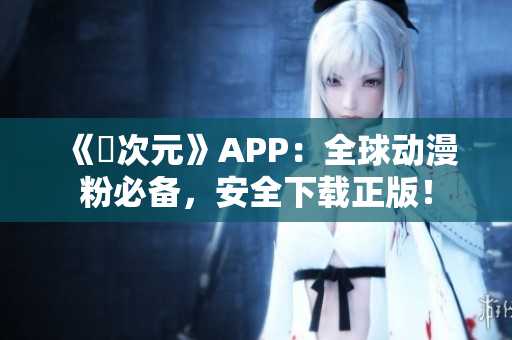 《囧次元》APP：全球動漫粉必備，安全下載正版！