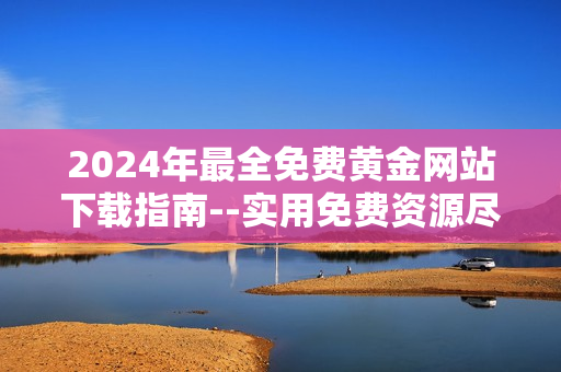 2024年最全免費黃金網(wǎng)站下載指南--實用免費資源盡在眼前