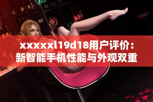 xxxxxl19d18用戶(hù)評(píng)價(jià)：新智能手機(jī)性能與外觀(guān)雙重滿(mǎn)意 