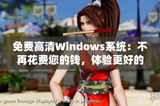 免費高清Windows系統(tǒng)：不再花費您的錢，體驗更好的操作系統(tǒng)！