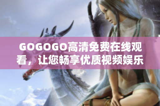 GOGOGO高清免費在線觀看，讓您暢享優(yōu)質(zhì)視頻娛樂體驗！