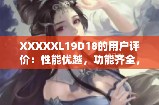 XXXXXL19D18的用戶評(píng)價(jià)：性能優(yōu)越，功能齊全，物超所值(1)