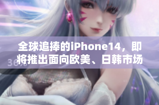 全球追捧的iPhone14，即將推出面向歐美、日韓市場(chǎng)的獨(dú)家版本！