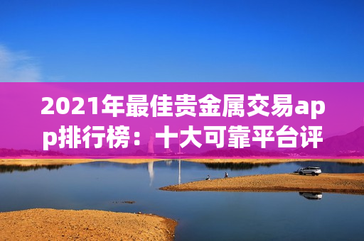 2021年最佳貴金屬交易app排行榜：十大可靠平臺評測與比較