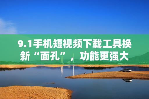9.1手機短視頻下載工具換新“面孔”，功能更強大