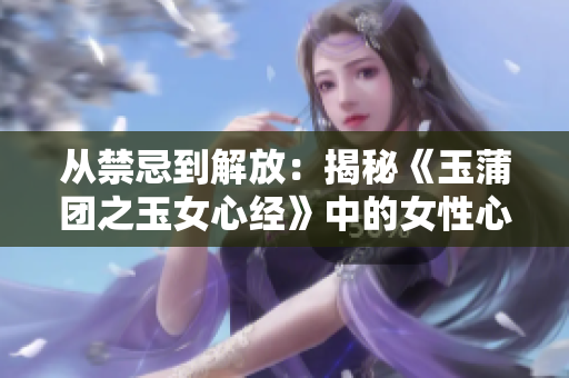 從禁忌到解放：揭秘《玉蒲團之玉女心經(jīng)》中的女性心理與價值觀