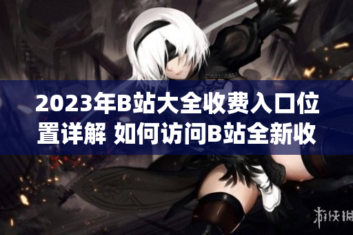 2023年B站大全收費(fèi)入口位置詳解 如何訪問(wèn)B站全新收費(fèi)服務(wù)(1)