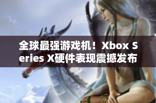 全球最強游戲機！Xbox Series X硬件表現(xiàn)震撼發(fā)布