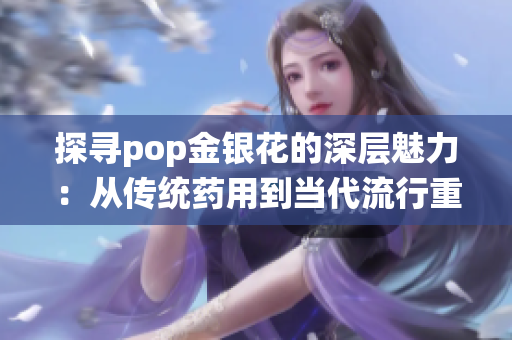 探尋pop金銀花的深層魅力：從傳統(tǒng)藥用到當代流行重新審視