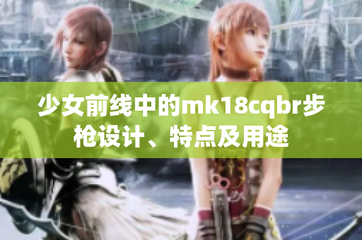 少女前線中的mk18cqbr步槍設(shè)計(jì)、特點(diǎn)及用途