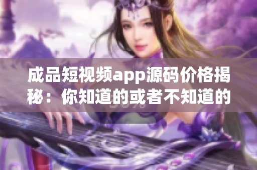 成品短視頻app源碼價(jià)格揭秘：你知道的或者不知道的都在這里(1)