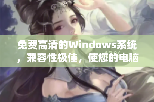 免費高清的Windows系統(tǒng)，兼容性極佳，使您的電腦更加流暢