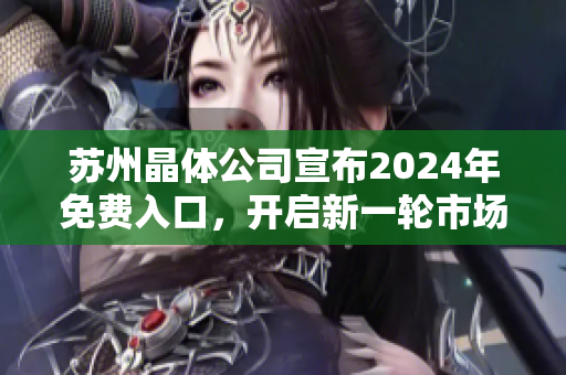 蘇州晶體公司宣布2024年免費(fèi)入口，開(kāi)啟新一輪市場(chǎng)拓展