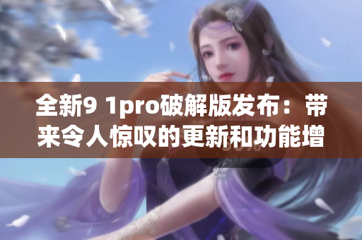 全新9 1pro破解版發(fā)布：帶來令人驚嘆的更新和功能增強(qiáng)！