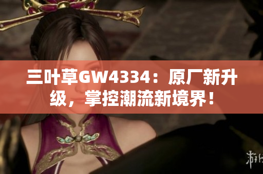 三葉草GW4334：原廠新升級(jí)，掌控潮流新境界！