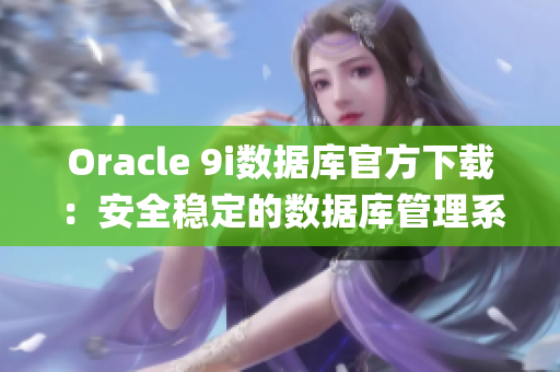 Oracle 9i數(shù)據(jù)庫官方下載：安全穩(wěn)定的數(shù)據(jù)庫管理系統(tǒng)(1)