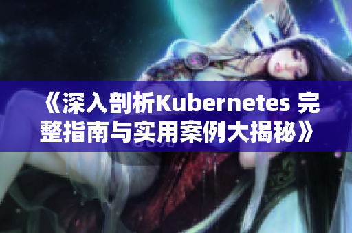 《深入剖析Kubernetes 完整指南與實(shí)用案例大揭秘》