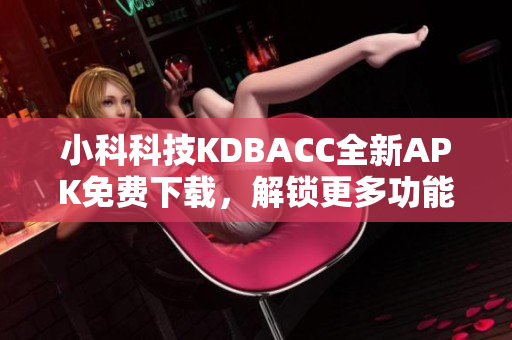 小科科技KDBACC全新APK免費(fèi)下載，解鎖更多功能