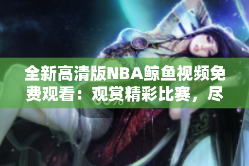 全新高清版NBA鯨魚視頻免費(fèi)觀看：觀賞精彩比賽，盡在高清畫質(zhì)