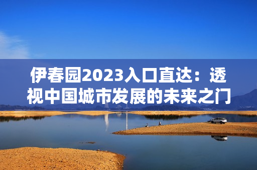 伊春園2023入口直達(dá)：透視中國城市發(fā)展的未來之門