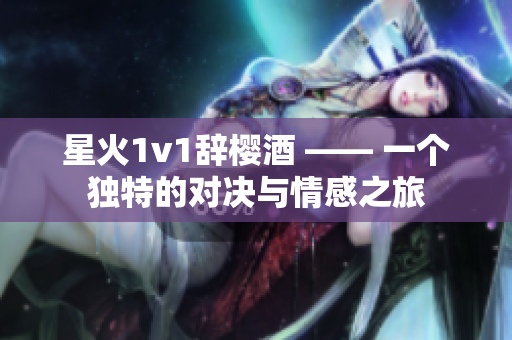 星火1v1辭櫻酒 —— 一個獨(dú)特的對決與情感之旅