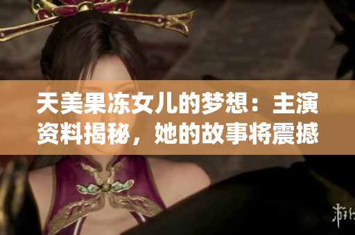 天美果凍女兒的夢(mèng)想：主演資料揭秘，她的故事將震撼你的心靈(1)