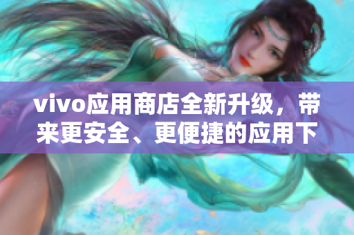 vivo應(yīng)用商店全新升級，帶來更安全、更便捷的應(yīng)用下載體驗